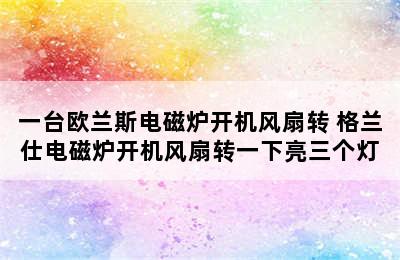 一台欧兰斯电磁炉开机风扇转 格兰仕电磁炉开机风扇转一下亮三个灯